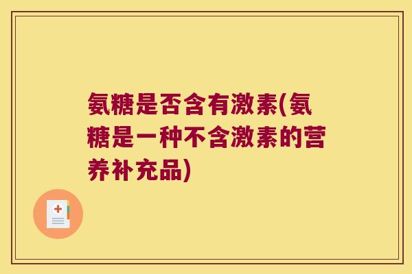 氨糖是否含有激素(氨糖是一种不含激素的营养补充品)