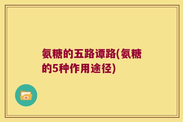 氨糖的五路谭路(氨糖的5种作用途径)