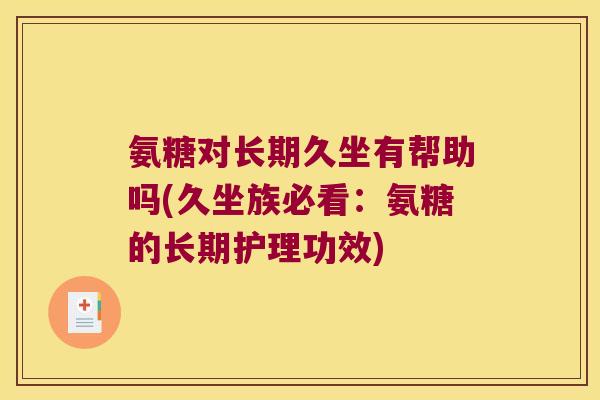 氨糖对长期久坐有帮助吗(久坐族必看：氨糖的长期护理功效)