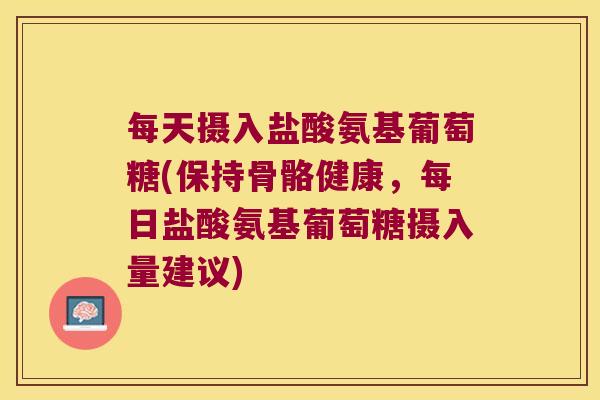 每天摄入盐酸氨基葡萄糖(保持骨骼健康,每日盐酸氨基葡萄糖摄入量建议) 每天摄入盐酸氨基葡萄糖(保持骨骼健康,每日盐酸氨基葡萄糖摄入量建议)