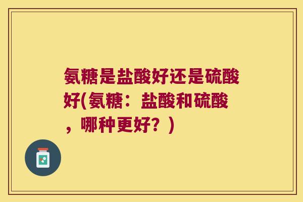 氨糖是盐酸好还是硫酸好(氨糖：盐酸和硫酸，哪种更好？)