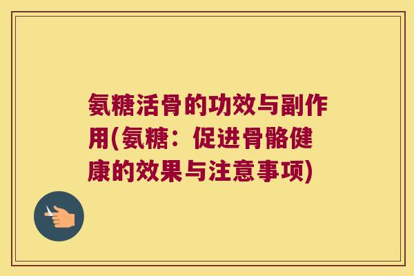 氨糖活骨的功效与副作用(氨糖：促进骨骼健康的效果与注意事项)
