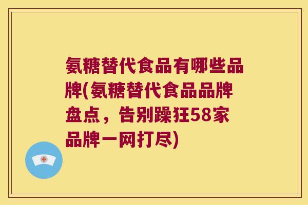 氨糖替代食品有哪些品牌(氨糖替代食品品牌盘点，告别躁狂58家品牌一网打尽)