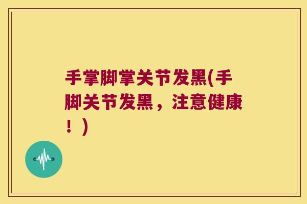 手掌脚掌关节发黑(手脚关节发黑,注意健康!) 手掌脚掌关节发黑(手脚关节发黑,注意健康!)