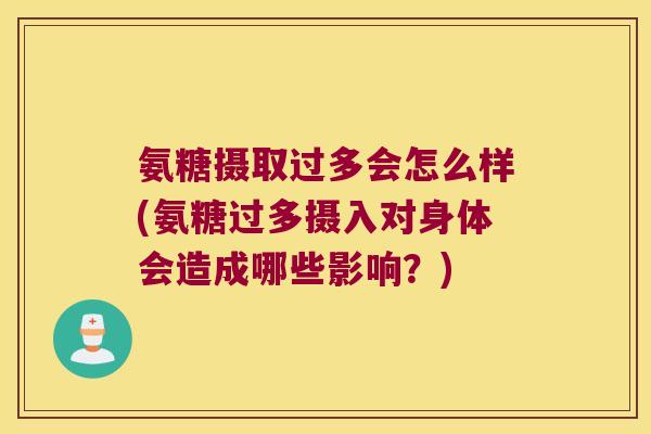 氨糖摄取过多会怎么样(氨糖过多摄入对身体会造成哪些影响?) 氨糖摄取过多会怎么样(氨糖过多摄入对身体会造成哪些影响?)