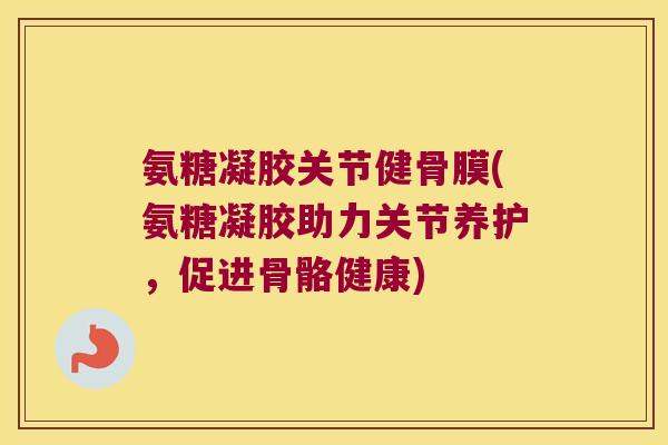 氨糖凝胶关节健骨膜(氨糖凝胶助力关节养护,促进骨骼健康) 氨糖凝胶关节健骨膜(氨糖凝胶助力关节养护,促进骨骼健康)