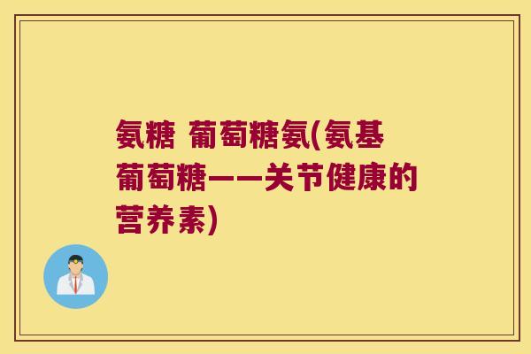 氨糖 葡萄糖氨(氨基葡萄糖——关节健康的营养素)