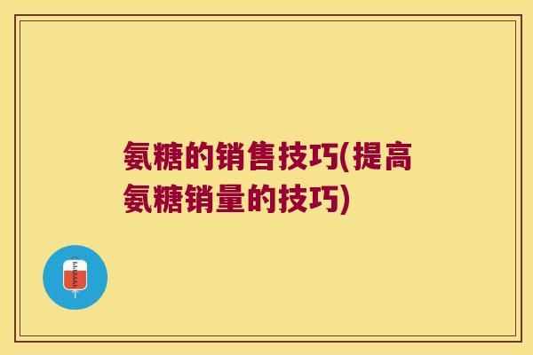 氨糖的销售技巧(提高氨糖销量的技巧)