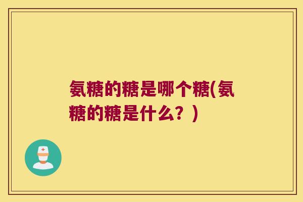 氨糖的糖是哪个糖(氨糖的糖是什么？)