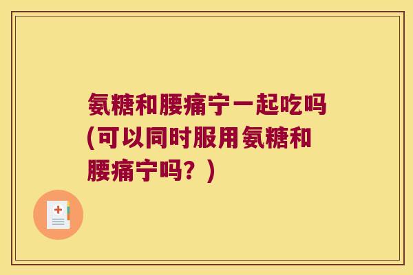 氨糖和腰痛宁一起吃吗(可以同时服用氨糖和腰痛宁吗？)