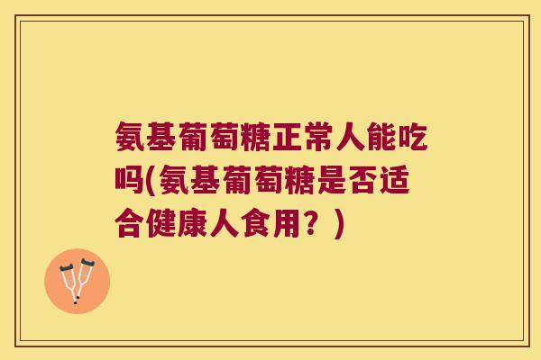 氨基葡萄糖正常人能吃吗(氨基葡萄糖是否适合健康人食用？)