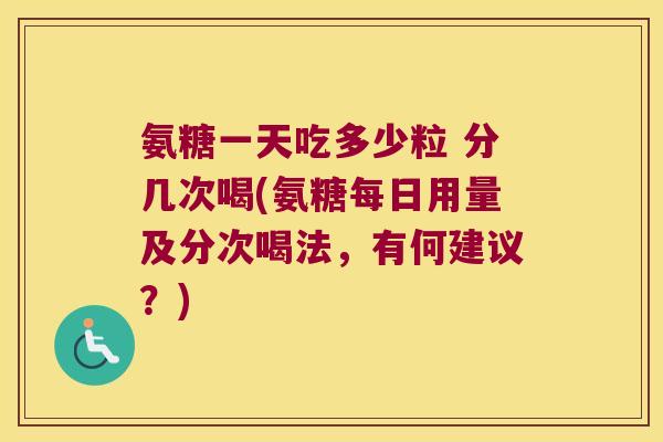 氨糖一天吃多少粒 分几次喝(氨糖每日用量及分次喝法，有何建议？)