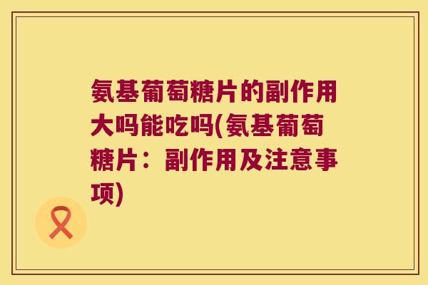 氨基葡萄糖片的副作用大吗能吃吗(氨基葡萄糖片：副作用及注意事项)