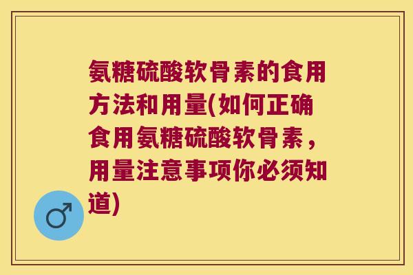 氨糖硫酸软骨素的食用方法和用量(如何正确食用氨糖硫酸软骨素，用量注意事项你必须知道)
