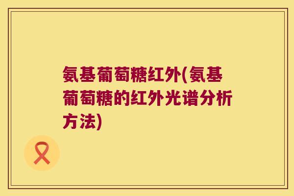 氨基葡萄糖红外(氨基葡萄糖的红外光谱分析方法)