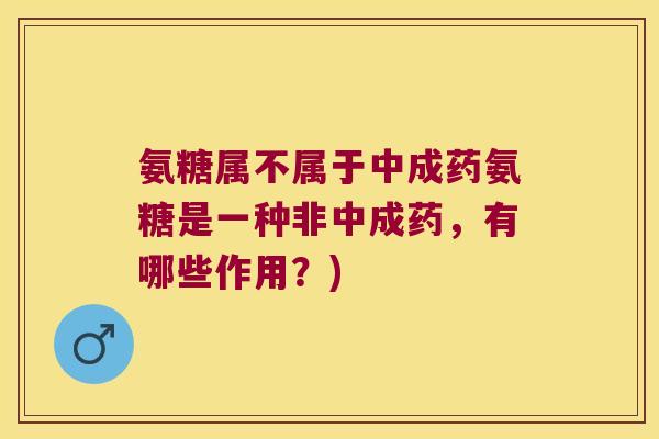 氨糖属不属于中成药氨糖是一种非中成药，有哪些作用？)