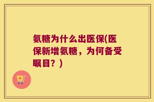 氨糖为什么出医保(医保新增氨糖,为何备受瞩目?) 氨糖为什么出医保(医保新增氨糖,为何备受瞩目?)