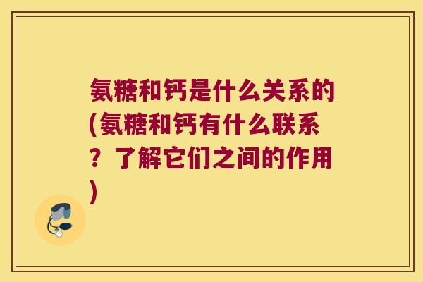 氨糖和钙是什么关系的(氨糖和钙有什么联系?了解它们之间的作用) 氨糖和钙是什么关系的(氨糖和钙有什么联系?了解它们之间的作用)