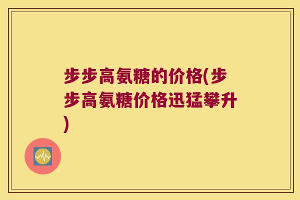 步步高氨糖的价格(步步高氨糖价格迅猛攀升) 步步高氨糖的价格(步步高氨糖价格迅猛攀升)
