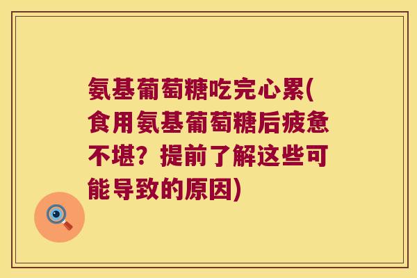 氨基葡萄糖吃完心累(食用氨基葡萄糖后疲惫不堪?提前了解这些可能导致的原因) 氨基葡萄糖吃完心累(食用氨基葡萄糖后疲惫不堪?提前了解这些可能导致的原因)