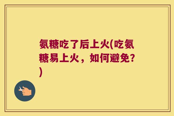 氨糖吃了后上火(吃氨糖易上火，如何避免？)