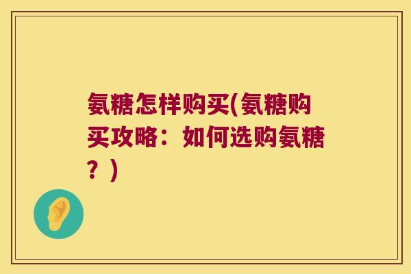 氨糖怎样购买(氨糖购买攻略：如何选购氨糖？)