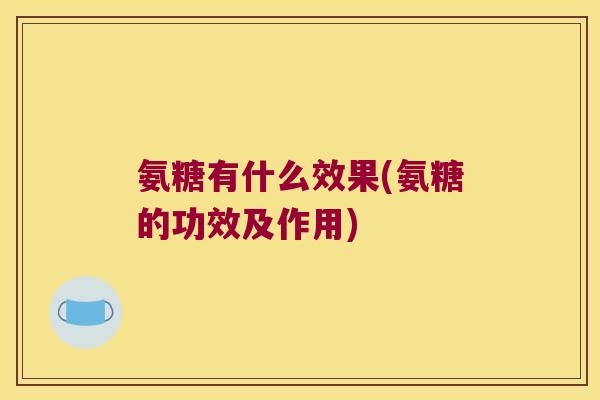 氨糖有什么效果(氨糖的功效及作用) 氨糖有什么效果(氨糖的功效及作用)