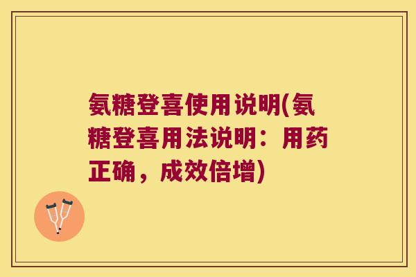氨糖登喜使用说明(氨糖登喜用法说明:用药正确,成效倍增) 氨糖登喜使用说明(氨糖登喜用法说明:用药正确,成效倍增)
