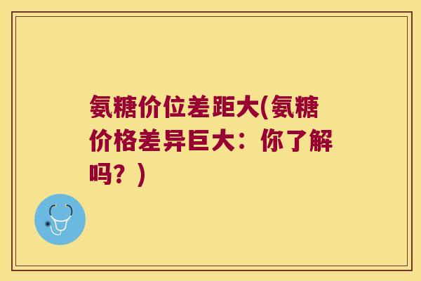 氨糖价位差距大(氨糖价格差异巨大：你了解吗？)