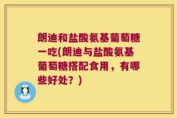朗迪和盐酸氨基葡萄糖一吃(朗迪与盐酸氨基葡萄糖搭配食用，有哪些好处？)