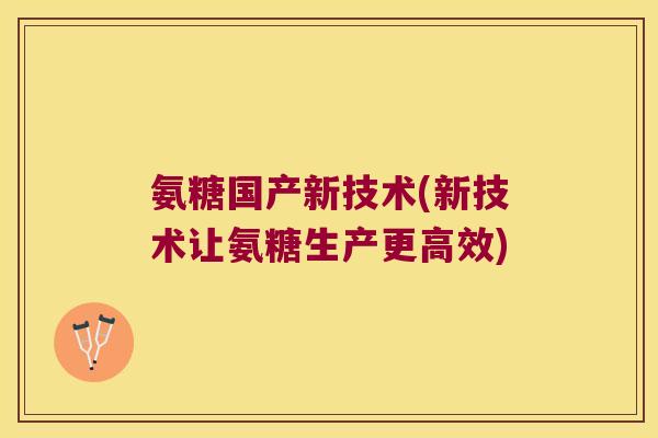 氨糖国产新技术(新技术让氨糖生产更高效) 氨糖国产新技术(新技术让氨糖生产更高效)
