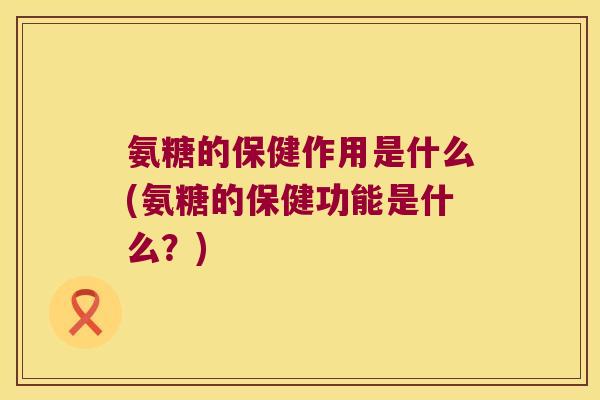 氨糖的保健作用是什么(氨糖的保健功能是什么?) 氨糖的保健作用是什么(氨糖的保健功能是什么?)