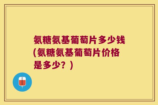氨糖氨基葡萄片多少钱(氨糖氨基葡萄片价格是多少？)