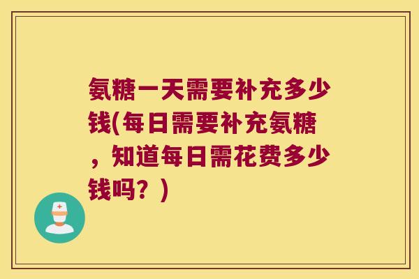 氨糖一天需要补充多少钱(每日需要补充氨糖,知道每日需花费多少钱吗?) 氨糖一天需要补充多少钱(每日需要补充氨糖,知道每日需花费多少钱吗?)