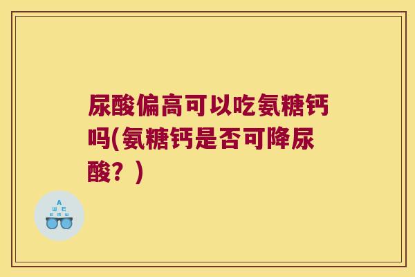 尿酸偏高可以吃氨糖钙吗(氨糖钙是否可降尿酸?) 尿酸偏高可以吃氨糖钙吗(氨糖钙是否可降尿酸?)
