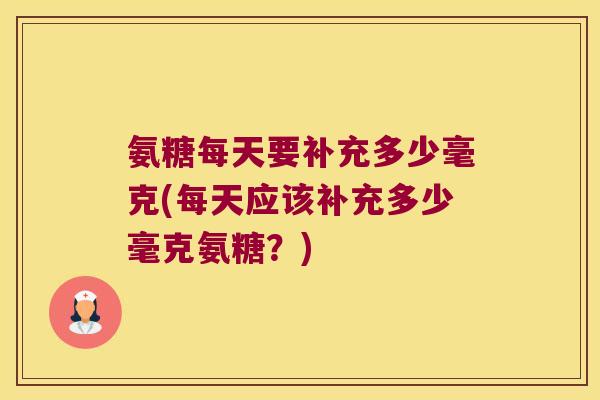 氨糖每天要补充多少毫克(每天应该补充多少毫克氨糖？)