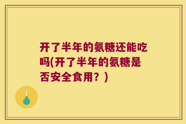 开了半年的氨糖还能吃吗(开了半年的氨糖是否安全食用？)