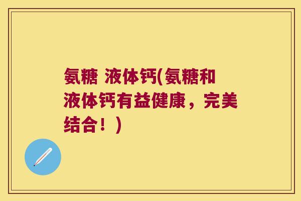 氨糖 液体钙(氨糖和液体钙有益健康,完美结合!) 氨糖 液体钙(氨糖和液体钙有益健康,完美结合!)