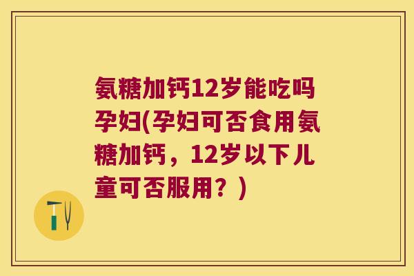 氨糖加钙12岁能吃吗孕妇(孕妇可否食用氨糖加钙,12岁以下儿童可否服用?) 氨糖加钙12岁能吃吗孕妇(孕妇可否食用氨糖加钙,12岁以下儿童可否服用?)