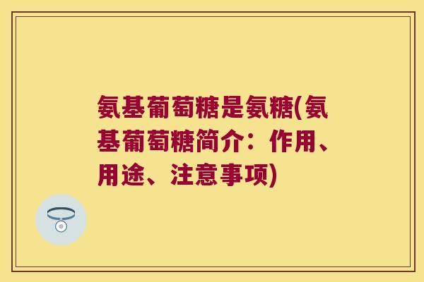 氨基葡萄糖是氨糖(氨基葡萄糖简介：作用、用途、注意事项)