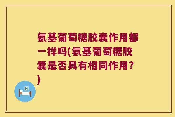 氨基葡萄糖胶囊作用都一样吗(氨基葡萄糖胶囊是否具有相同作用?) 氨基葡萄糖胶囊作用都一样吗(氨基葡萄糖胶囊是否具有相同作用?)