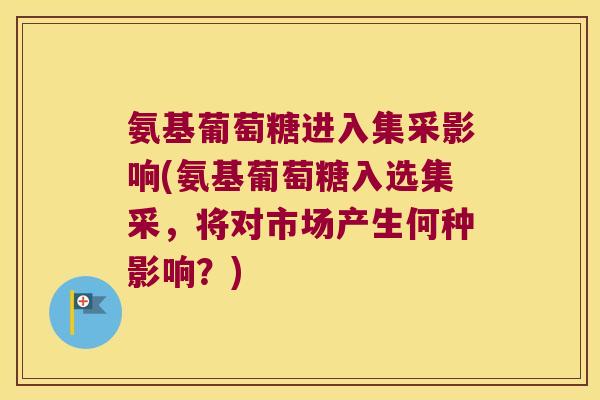 氨基葡萄糖进入集采影响(氨基葡萄糖入选集采，将对市场产生何种影响？)