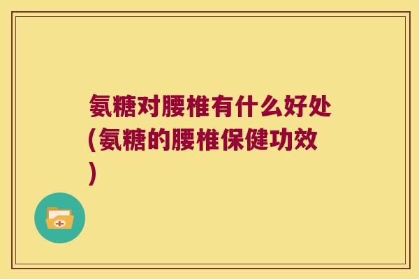 氨糖对腰椎有什么好处(氨糖的腰椎保健功效) 氨糖对腰椎有什么好处(氨糖的腰椎保健功效)