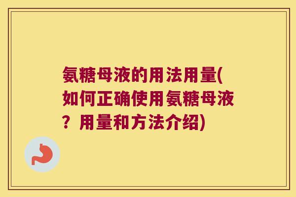 氨糖母液的用法用量(如何正确使用氨糖母液?用量和方法介绍) 氨糖母液的用法用量(如何正确使用氨糖母液?用量和方法介绍)