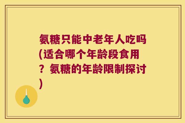 氨糖只能中老年人吃吗(适合哪个年龄段食用？氨糖的年龄限制探讨)