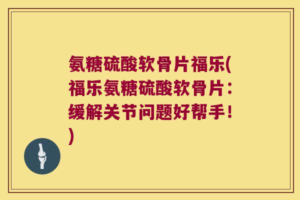 氨糖硫酸软骨片福乐(福乐氨糖硫酸软骨片:缓解关节问题好帮手!) 氨糖硫酸软骨片福乐(福乐氨糖硫酸软骨片:缓解关节问题好帮手!)