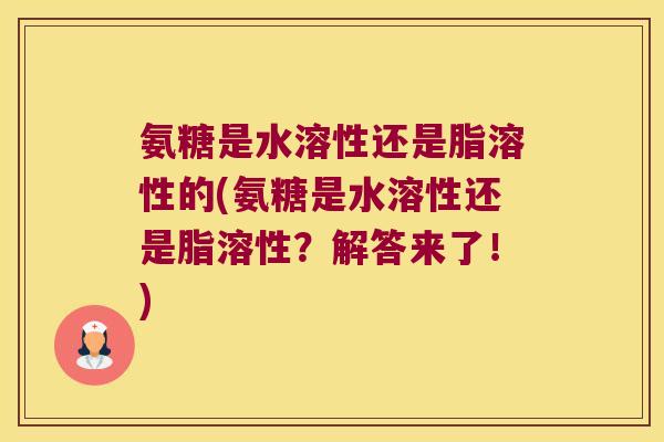 氨糖是水溶性还是脂溶性的(氨糖是水溶性还是脂溶性？解答来了！)