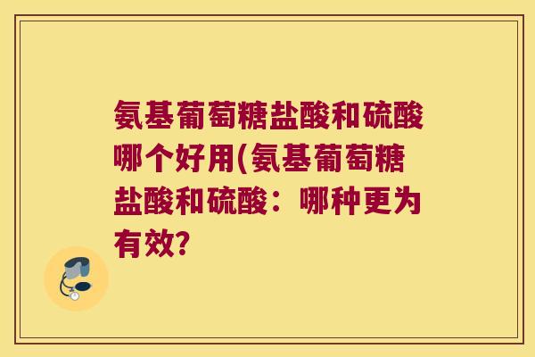 氨基葡萄糖盐酸和硫酸哪个好用(氨基葡萄糖盐酸和硫酸:哪种更为有效? 氨基葡萄糖盐酸和硫酸哪个好用(氨基葡萄糖盐酸和硫酸:哪种更为有效?