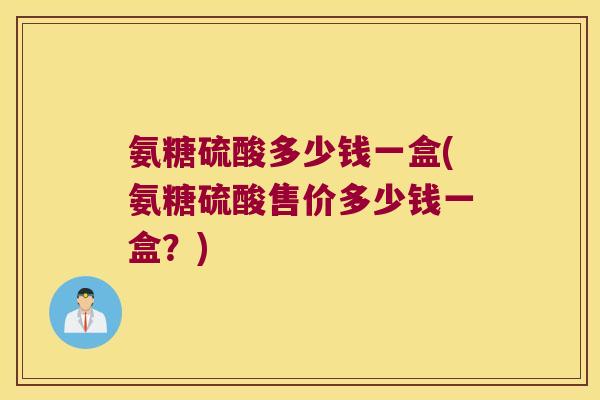 氨糖硫酸多少钱一盒(氨糖硫酸售价多少钱一盒？)