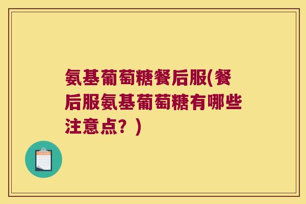 氨基葡萄糖餐后服(餐后服氨基葡萄糖有哪些注意点？)